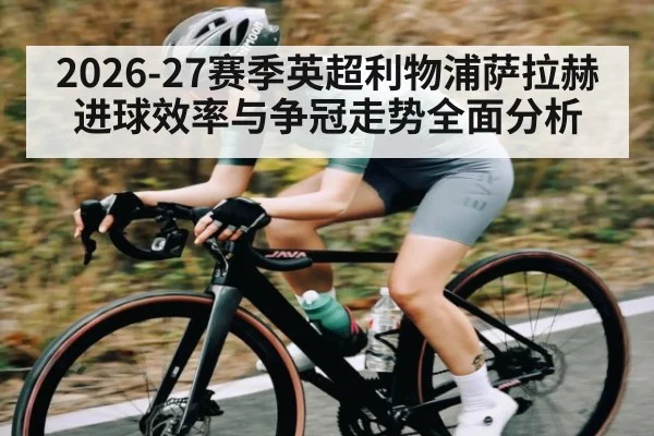 2026-27赛季英超利物浦萨拉赫进球效率与争冠走势全面分析