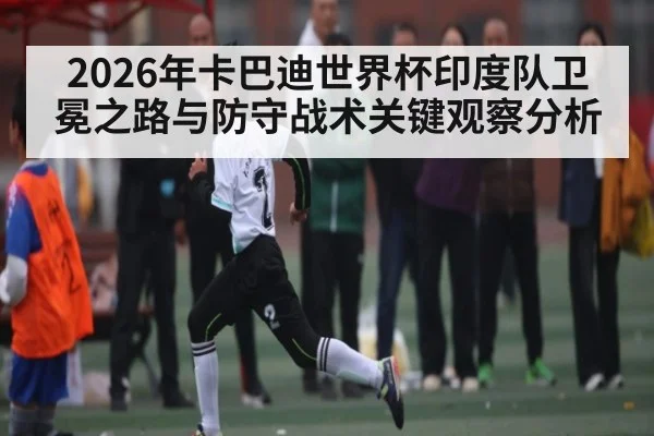 2026年卡巴迪世界杯印度队卫冕之路与防守战术关键观察分析