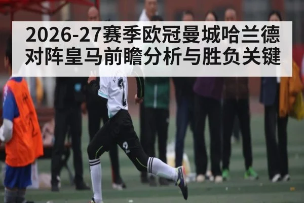 2026-27赛季欧冠曼城哈兰德对阵皇马前瞻分析与胜负关键