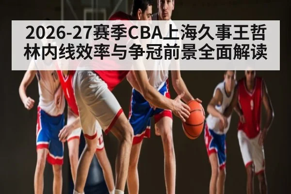 2026-27赛季CBA上海久事王哲林内线效率与争冠前景全面解读