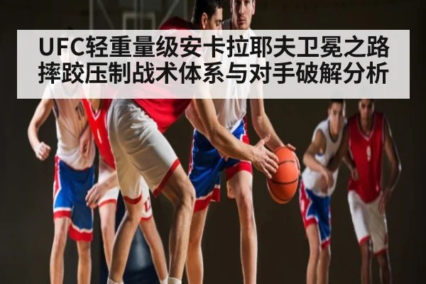 UFC轻重量级安卡拉耶夫卫冕之路摔跤压制战术体系与对手破解分析